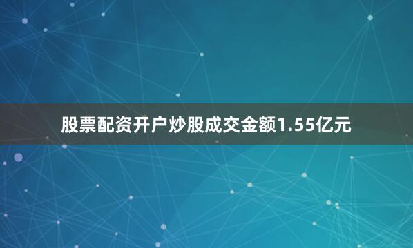 股票配资开户炒股成交金额1.55亿元