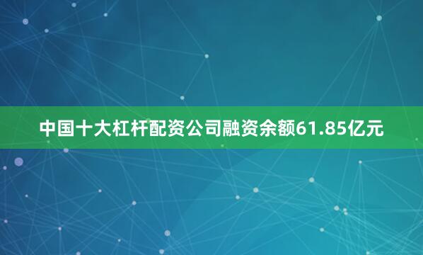 中国十大杠杆配资公司融资余额61.85亿元