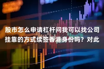 股市怎么申请杠杆问我可以找公司挂靠的方式续签香港身份吗？对此