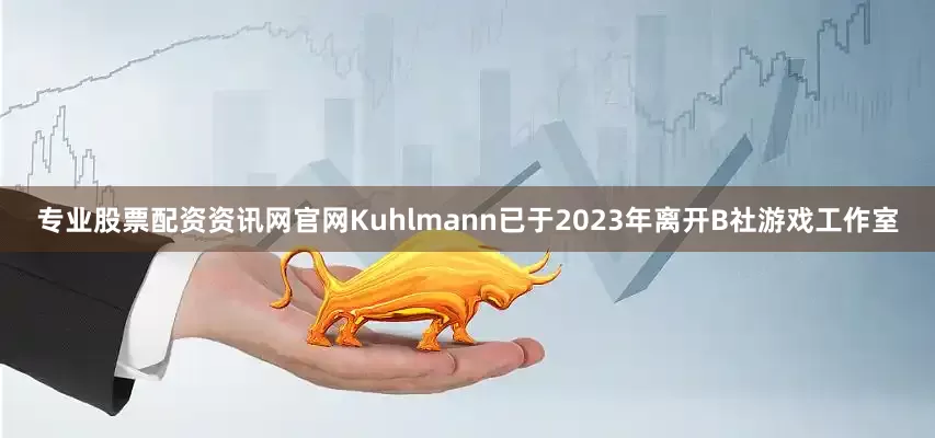 专业股票配资资讯网官网Kuhlmann已于2023年离开B社游戏工作室