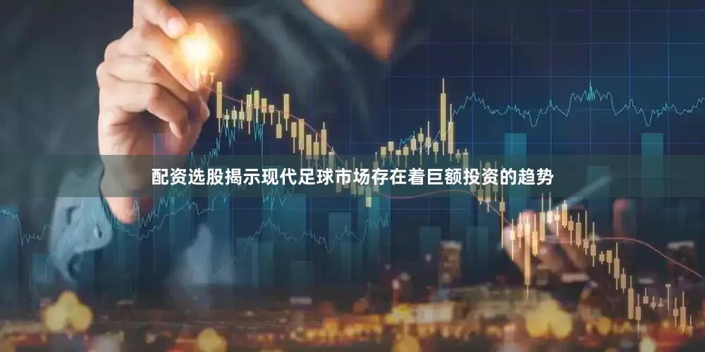 配资选股揭示现代足球市场存在着巨额投资的趋势