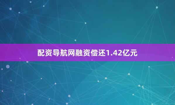 配资导航网融资偿还1.42亿元
