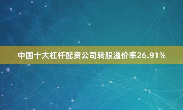 中国十大杠杆配资公司转股溢价率26.91%
