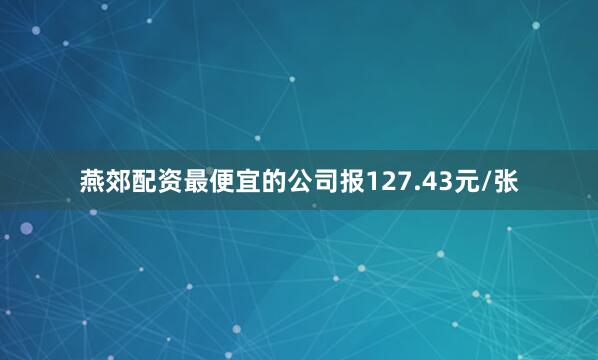 燕郊配资最便宜的公司报127.43元/张