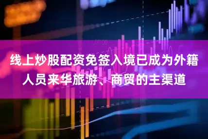 线上炒股配资免签入境已成为外籍人员来华旅游、商贸的主渠道
