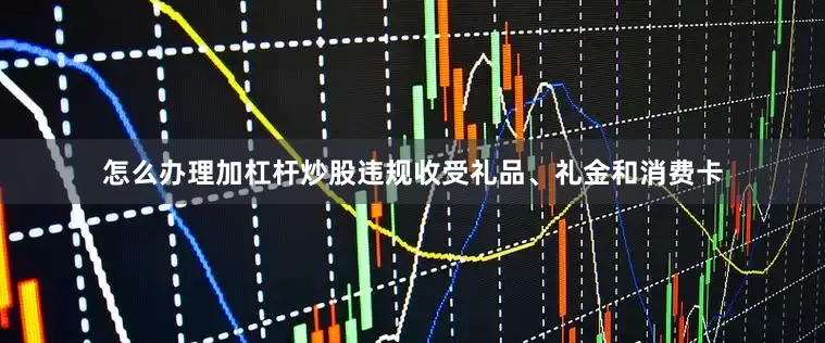 怎么办理加杠杆炒股违规收受礼品、礼金和消费卡