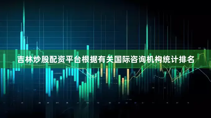 吉林炒股配资平台根据有关国际咨询机构统计排名