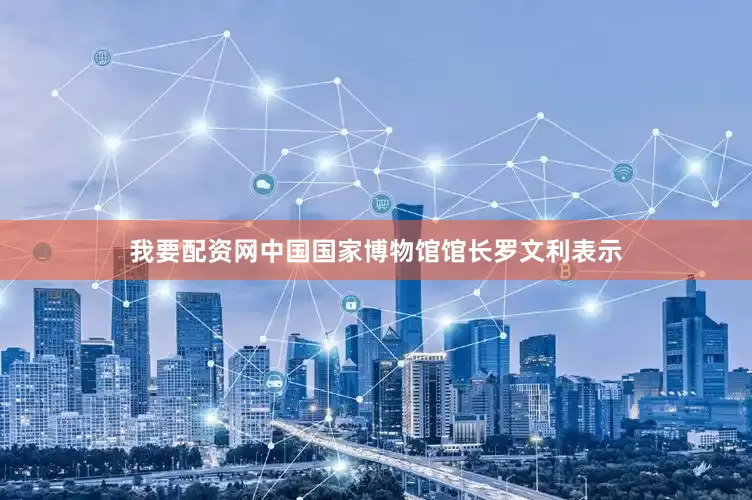 我要配资网　　中国国家博物馆馆长罗文利表示