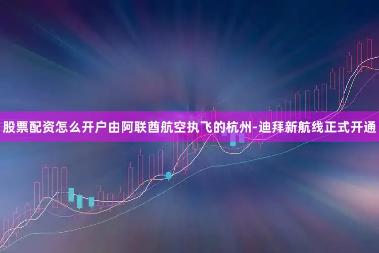 股票配资怎么开户由阿联酋航空执飞的杭州-迪拜新航线正式开通