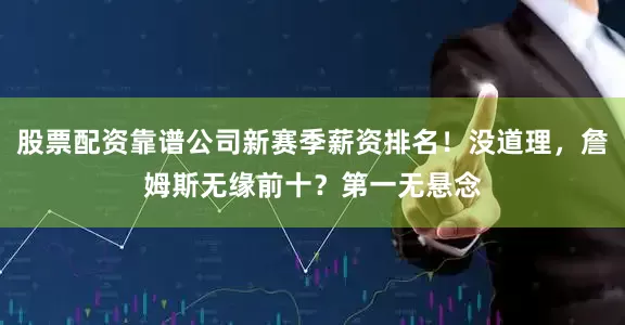 股票配资靠谱公司新赛季薪资排名！没道理，詹姆斯无缘前十？第一无悬念