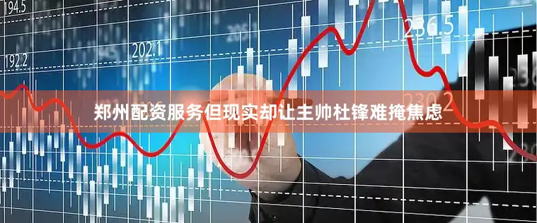 郑州配资服务但现实却让主帅杜锋难掩焦虑