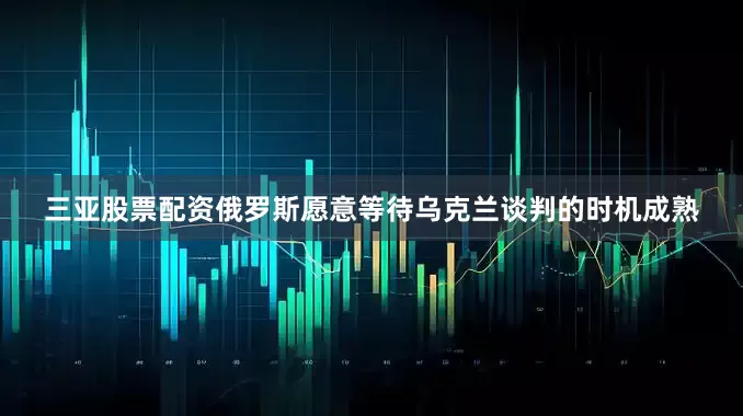 三亚股票配资俄罗斯愿意等待乌克兰谈判的时机成熟