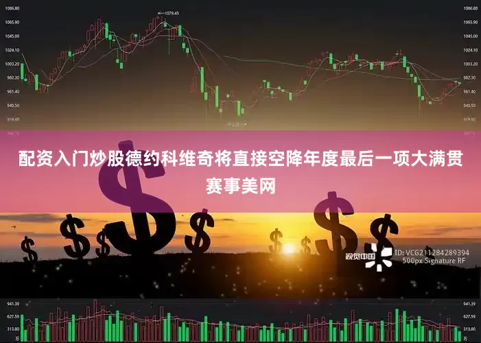配资入门炒股德约科维奇将直接空降年度最后一项大满贯赛事美网