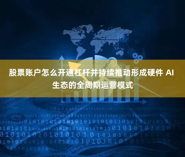 股票账户怎么开通杠杆并持续推动形成硬件 AI 生态的全周期运营模式