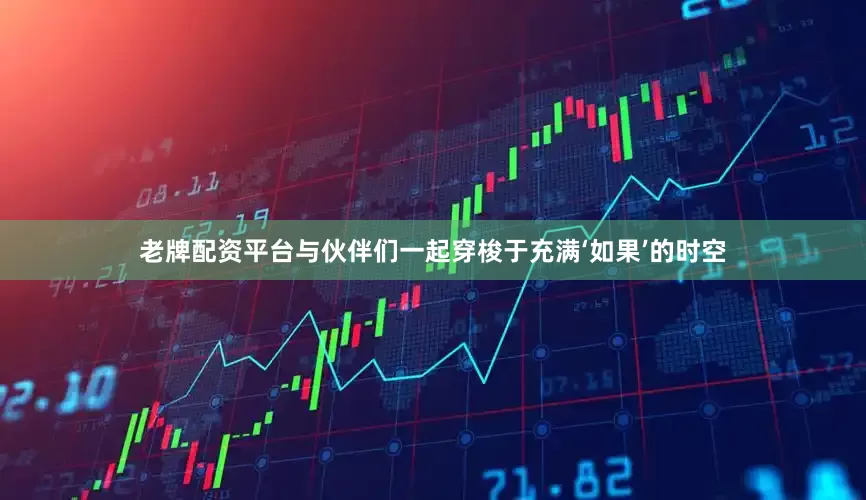 老牌配资平台与伙伴们一起穿梭于充满‘如果’的时空