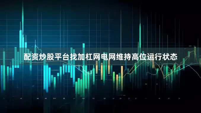 配资炒股平台找加杠网电网维持高位运行状态