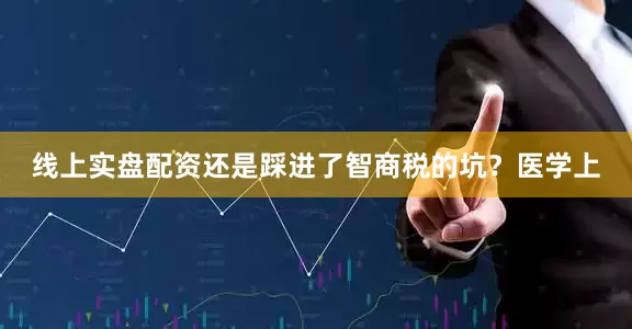线上实盘配资还是踩进了智商税的坑？医学上