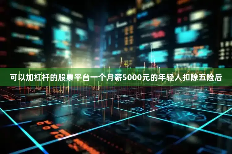 可以加杠杆的股票平台一个月薪5000元的年轻人扣除五险后