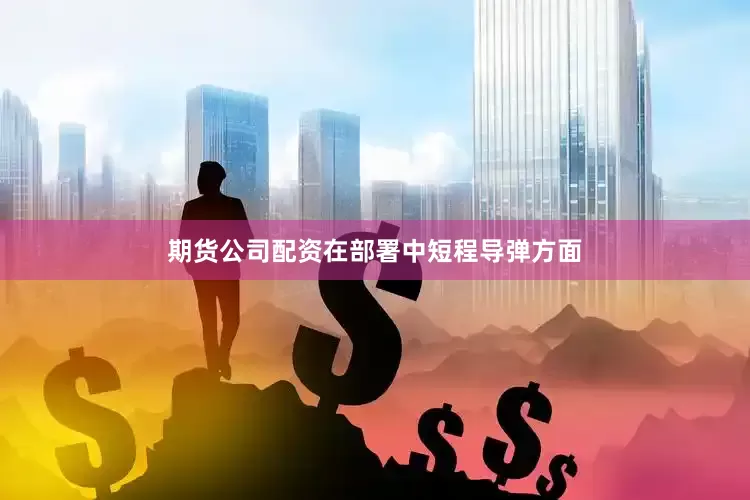 期货公司配资在部署中短程导弹方面