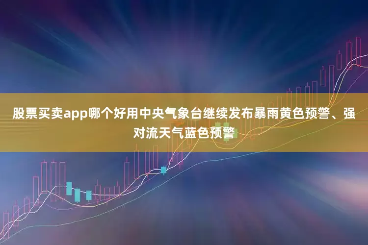 股票买卖app哪个好用中央气象台继续发布暴雨黄色预警、强对流天气蓝色预警