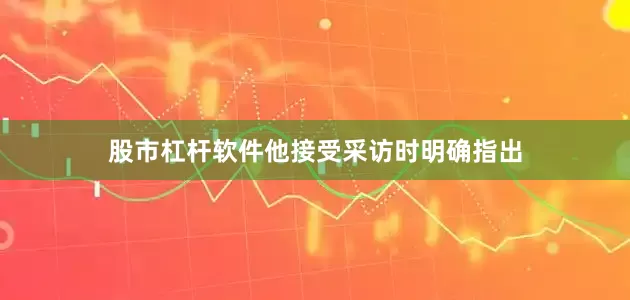 股市杠杆软件他接受采访时明确指出