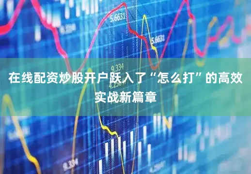 在线配资炒股开户跃入了“怎么打”的高效实战新篇章