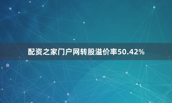 配资之家门户网转股溢价率50.42%
