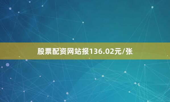 股票配资网站报136.02元/张