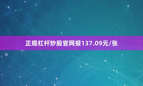 正规杠杆炒股官网报137.09元/张