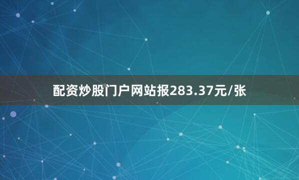 配资炒股门户网站报283.37元/张