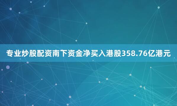 专业炒股配资南下资金净买入港股358.76亿港元