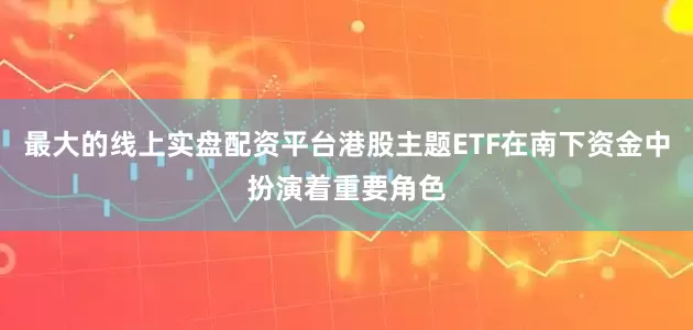 最大的线上实盘配资平台港股主题ETF在南下资金中扮演着重要角色