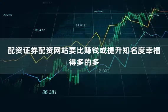 配资证券配资网站要比赚钱或提升知名度幸福得多的多