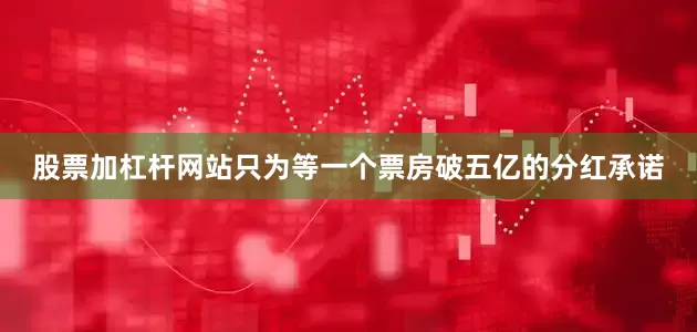 股票加杠杆网站只为等一个票房破五亿的分红承诺