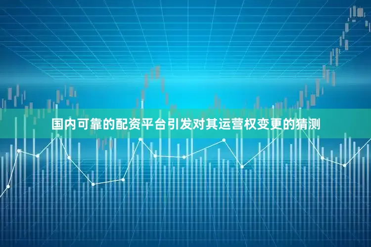 国内可靠的配资平台引发对其运营权变更的猜测