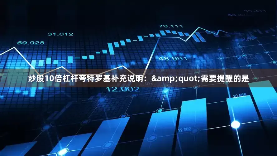 炒股10倍杠杆夸特罗基补充说明：&quot;需要提醒的是