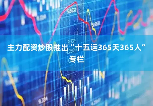 主力配资炒股推出“十五运365天365人”专栏