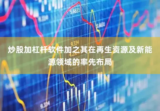 炒股加杠杆软件加之其在再生资源及新能源领域的率先布局