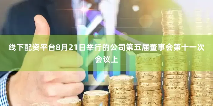 线下配资平台8月21日举行的公司第五届董事会第十一次会议上