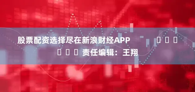 股票配资选择尽在新浪财经APP            						责任编辑：王翔