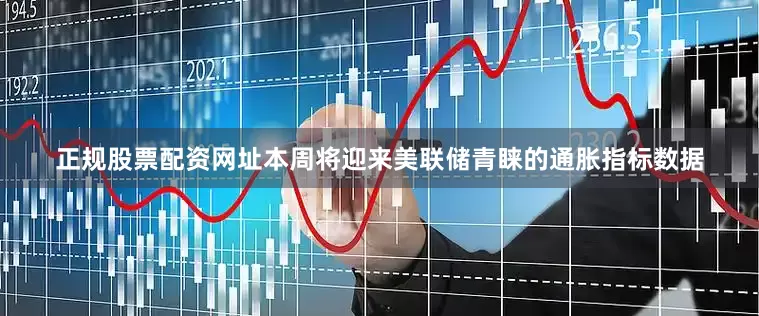 正规股票配资网址本周将迎来美联储青睐的通胀指标数据
