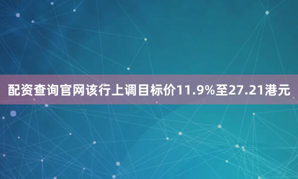 配资查询官网该行上调目标价11.9%至27.21港元