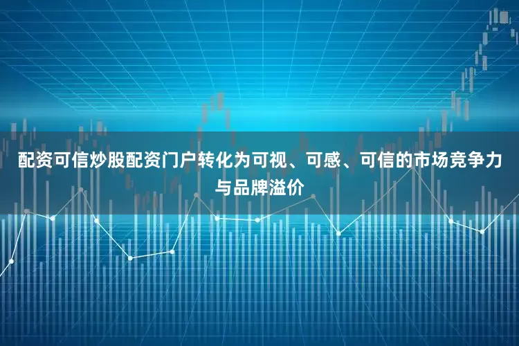配资可信炒股配资门户转化为可视、可感、可信的市场竞争力与品牌溢价