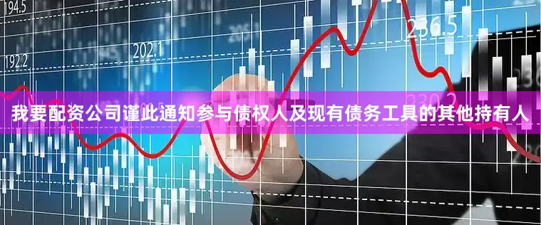 我要配资公司谨此通知参与债权人及现有债务工具的其他持有人