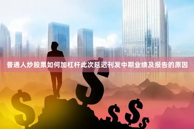 普通人炒股票如何加杠杆此次延迟刊发中期业绩及报告的原因
