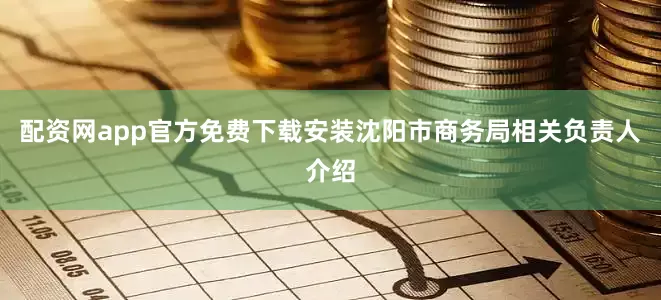 配资网app官方免费下载安装沈阳市商务局相关负责人介绍