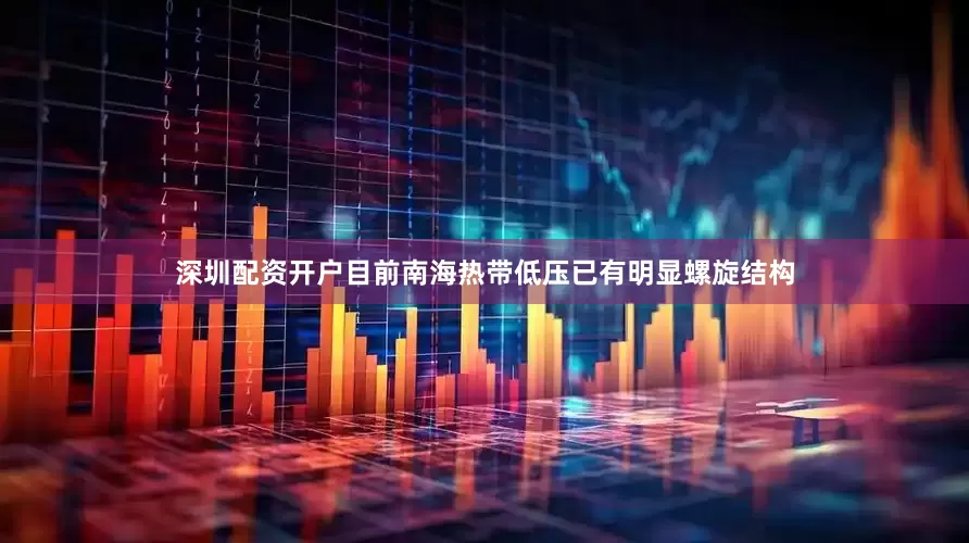 深圳配资开户目前南海热带低压已有明显螺旋结构