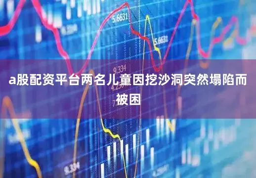 a股配资平台两名儿童因挖沙洞突然塌陷而被困