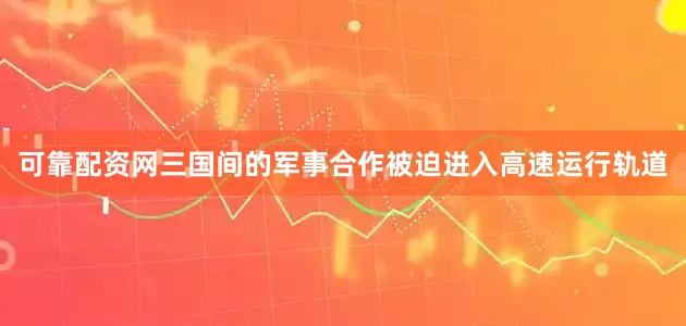 可靠配资网三国间的军事合作被迫进入高速运行轨道