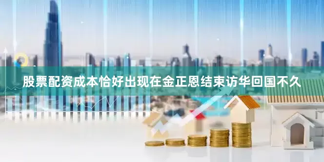 股票配资成本恰好出现在金正恩结束访华回国不久